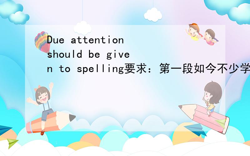 Due attention should be given to spelling要求：第一段如今不少学生在英语学习中不注意拼写。2.第二段，出现这种现象的原因是....这种现象导致的结果是...为了改变这种情况，我们应该...在100字以