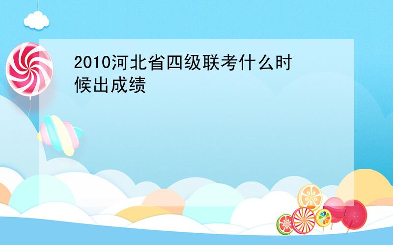 2010河北省四级联考什么时候出成绩