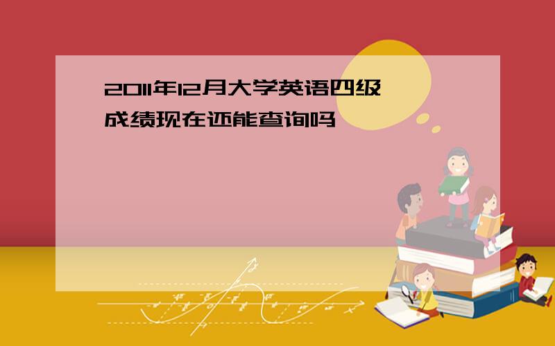 2011年12月大学英语四级成绩现在还能查询吗