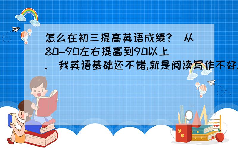 怎么在初三提高英语成绩?（从80-90左右提高到90以上.）我英语基础还不错,就是阅读写作不好.另外我想要几个Great changes was taken place in our country 这种每篇作文都适用的句子还有常用的可以让