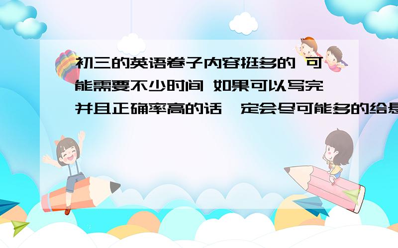 初三的英语卷子内容挺多的 可能需要不少时间 如果可以写完并且正确率高的话一定会尽可能多的给悬赏的  忘了说 不要求全部都写完哦