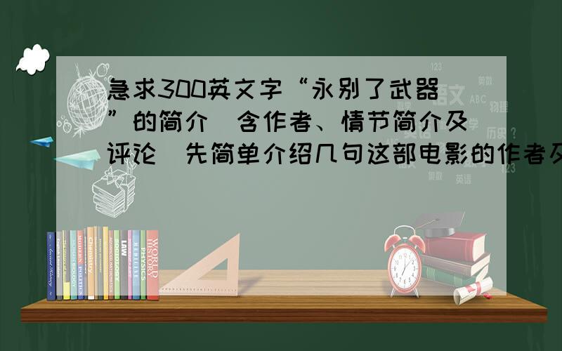 急求300英文字“永别了武器”的简介(含作者、情节简介及评论）先简单介绍几句这部电影的作者及生平,然后介绍一下情节,最后是对男主人翁和这部电影的评论,大约300个英语单词,