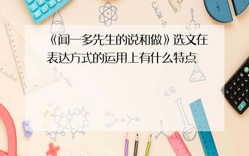 《闻一多先生的说和做》选文在表达方式的运用上有什么特点