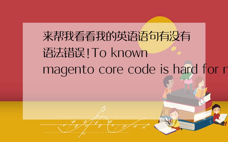 来帮我看看我的英语语句有没有语法错误!To known magento core code is hard for me that not good at english!
