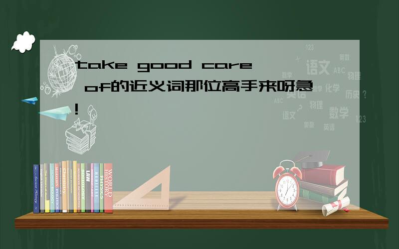 take good care of的近义词那位高手来呀急!