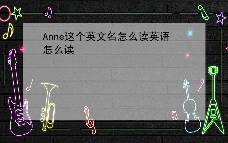 Anne这个英文名怎么读英语怎么读