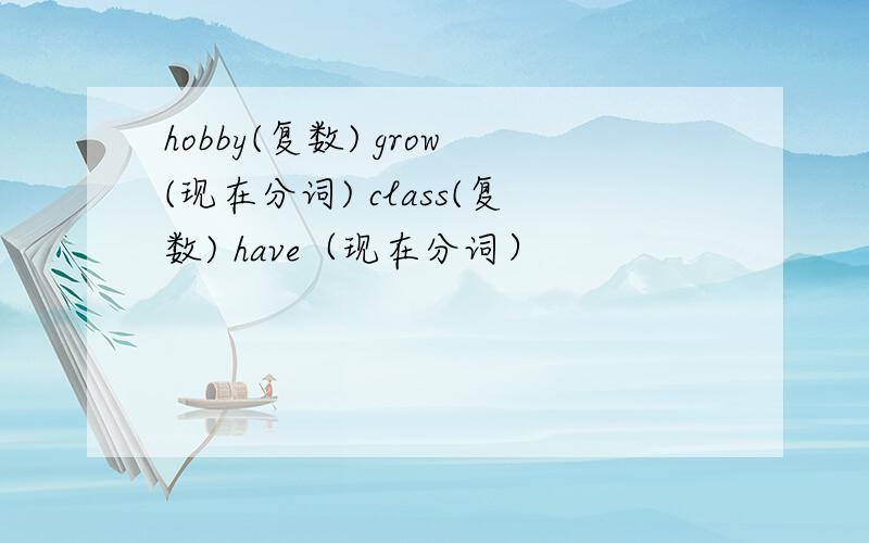 hobby(复数) grow(现在分词) class(复数) have（现在分词）