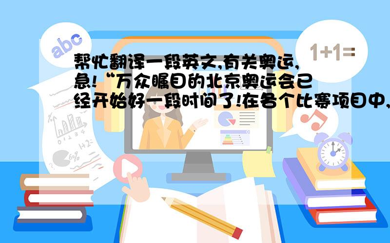 帮忙翻译一段英文,有关奥运,急!“万众瞩目的北京奥运会已经开始好一段时间了!在各个比赛项目中,我最喜欢看的就是女子体操.这次奥运女子体操比赛中,有许多实力很强的选手参赛,如程菲