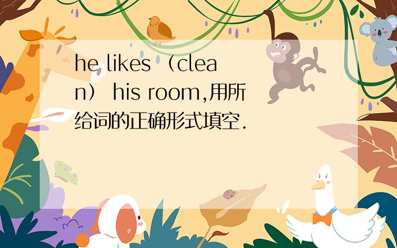 he likes （clean） his room,用所给词的正确形式填空.