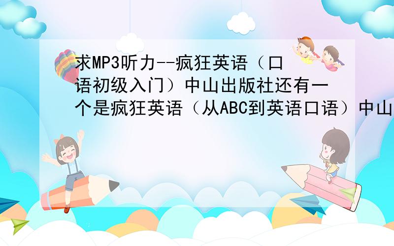 求MP3听力--疯狂英语（口语初级入门）中山出版社还有一个是疯狂英语（从ABC到英语口语）中山出版社我自己已经有书本！