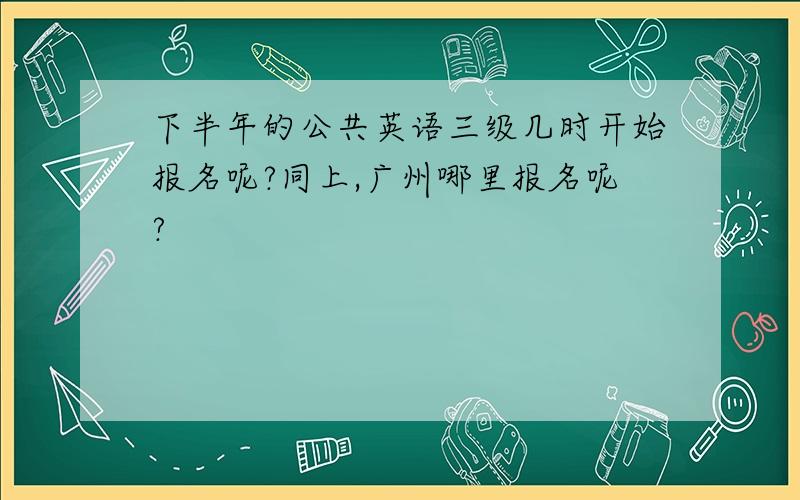 下半年的公共英语三级几时开始报名呢?同上,广州哪里报名呢?