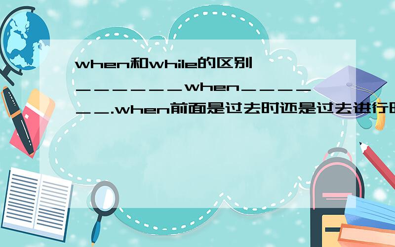 when和while的区别 ＿＿＿＿＿＿when＿＿＿＿＿＿.when前面是过去时还是过去进行时?while呢?