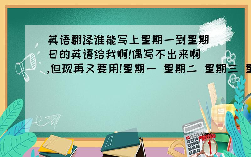 英语翻译谁能写上星期一到星期日的英语给我啊!偶写不出来啊,但现再又要用!星期一 星期二 星期三 星期四 星期五 星期六 星期日译：最好要复制我写的星期几，在下一行写上英文的！偶不
