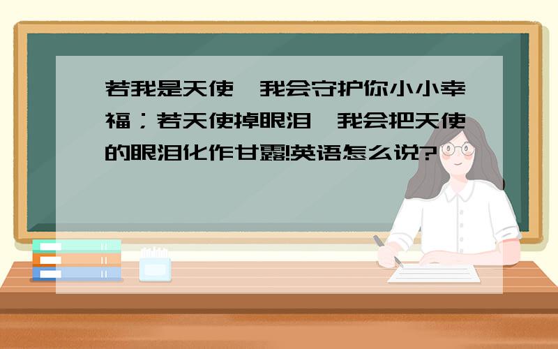 若我是天使,我会守护你小小幸福；若天使掉眼泪,我会把天使的眼泪化作甘露!英语怎么说?