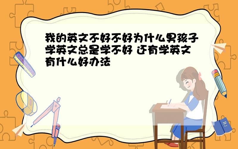 我的英文不好不好为什么男孩子学英文总是学不好 还有学英文有什么好办法