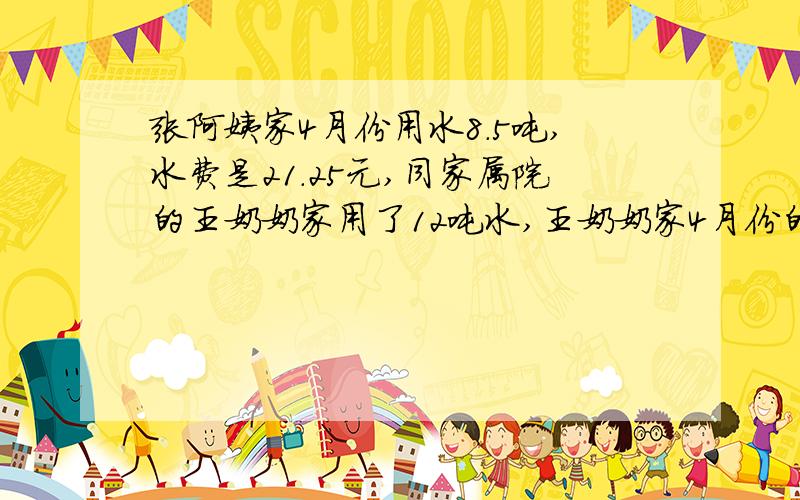 张阿姨家4月份用水8.5吨,水费是21.25元,同家属院的王奶奶家用了12吨水,王奶奶家4月份的水费是多少,