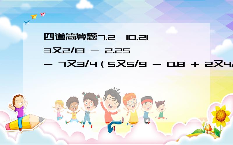 四道简算题7.2×10.213又2/13 - 2.25 - 7又3/4（5又5/9 - 0.8 + 2又4/9） × 12.52.25 × 7又1/5 + 2.8 除以 4/9【简算,】