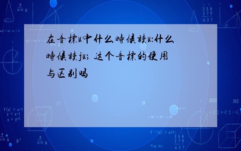 在音标u中什么时候读u：什么时候读ju； 这个音标的使用与区别吗