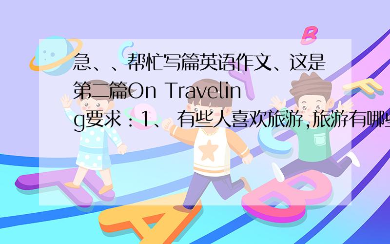 急、、帮忙写篇英语作文、这是第二篇On Traveling要求：1、 有些人喜欢旅游,旅游有哪些好处2、 有些人不喜欢旅游、理由?3、 我的观点