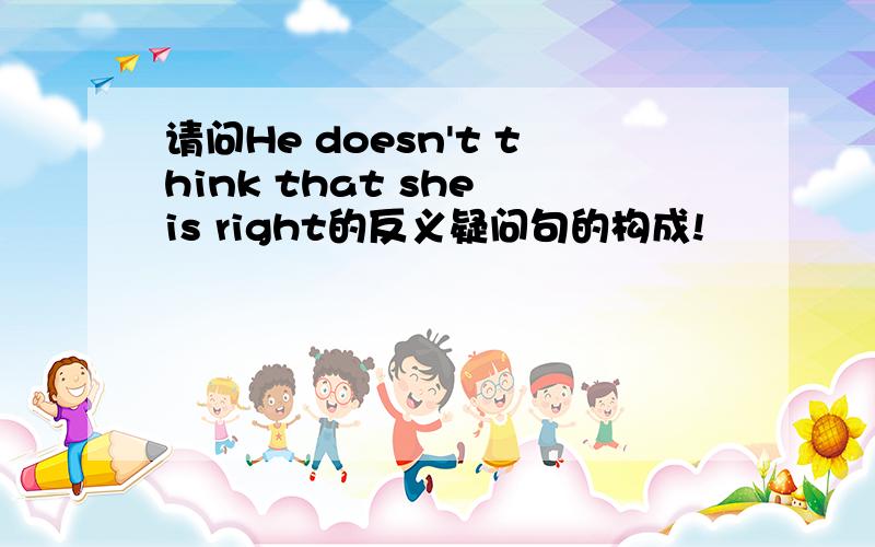 请问He doesn't think that she is right的反义疑问句的构成!