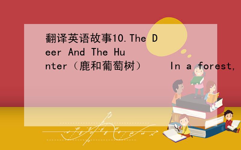 翻译英语故事10.The Deer And The Hunter（鹿和葡萄树）    In a forest, a hunter was chasing a deerand almost shot him.   The deer was running for his life, andfinally he hid himself in grape leaves. When the hunter came up, he couldn'tfind