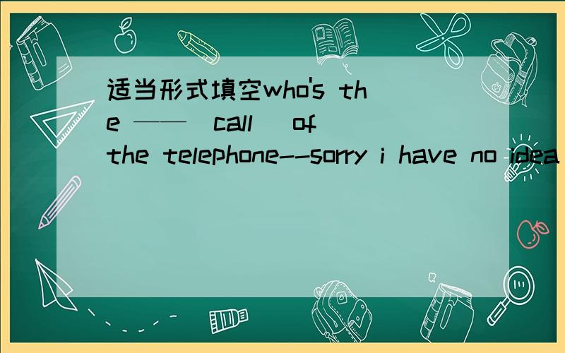 适当形式填空who's the ——(call) of the telephone--sorry i have no idea