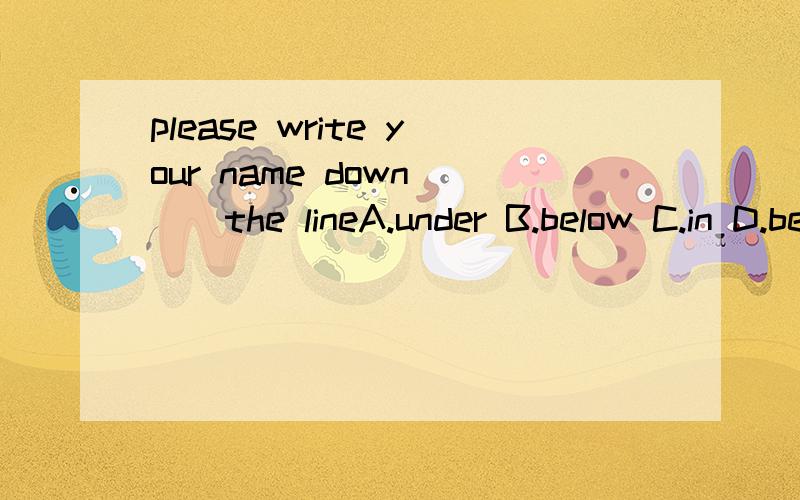 please write your name down___the lineA.under B.below C.in D.behind