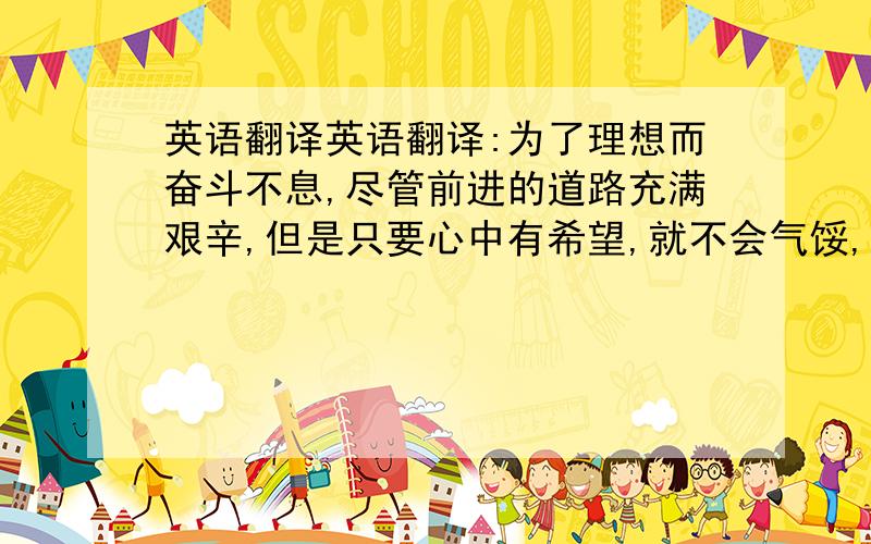 英语翻译英语翻译:为了理想而奋斗不息,尽管前进的道路充满艰辛,但是只要心中有希望,就不会气馁,哪怕最后失败了,只要奋斗的过程充满着激情,也虽败犹荣,虽输犹胜!