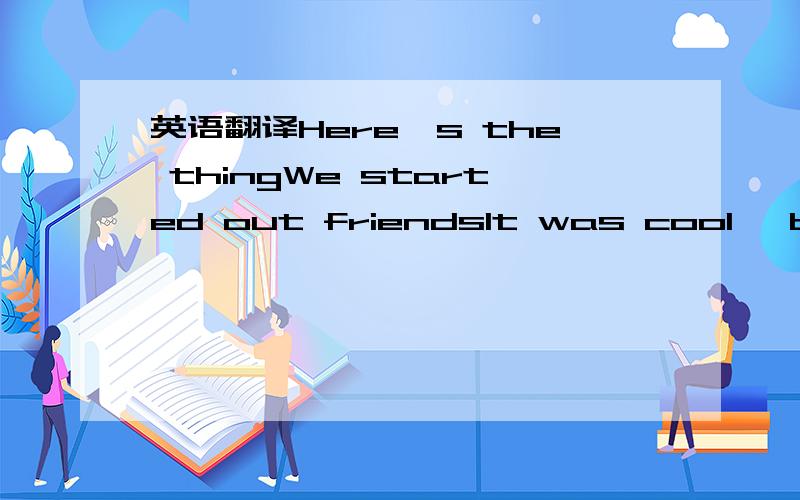 英语翻译Here's the thingWe started out friendsIt was cool' but it was all pretendYeah' yeah' since you been goneYour dedicated' you took the timeWasn't long' til I called you mineYeah' yeah' since you been goneAnd all you'd ever hear me sayIs how