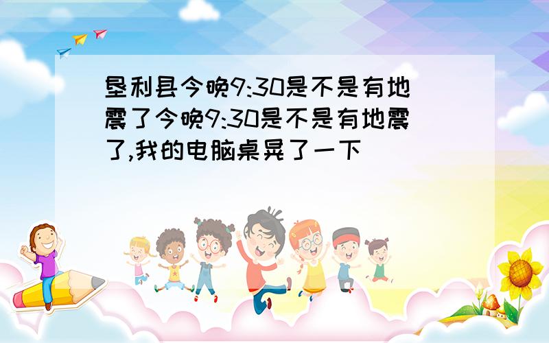 垦利县今晚9:30是不是有地震了今晚9:30是不是有地震了,我的电脑桌晃了一下