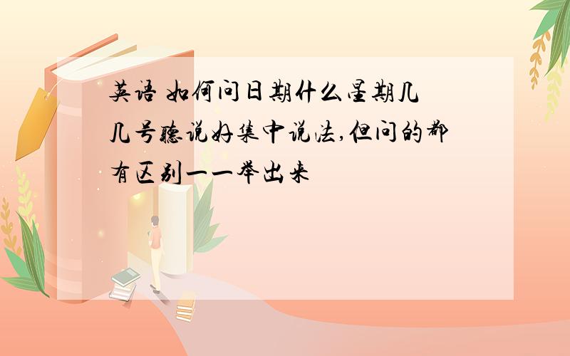 英语 如何问日期什么星期几 几号听说好集中说法,但问的都有区别一一举出来