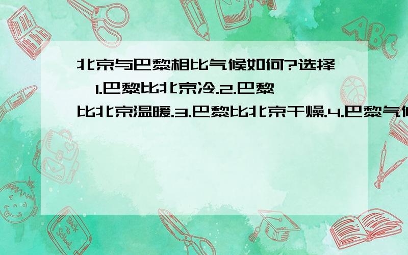 北京与巴黎相比气候如何?选择,1.巴黎比北京冷.2.巴黎比北京温暖.3.巴黎比北京干燥.4.巴黎气候与北京相同.