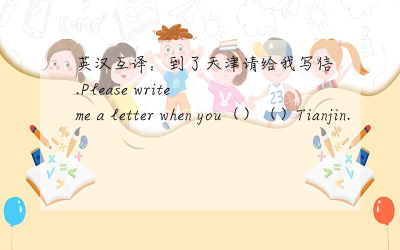 英汉互译：到了天津请给我写信.Please write me a letter when you（）（）Tianjin.