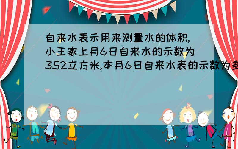 自来水表示用来测量水的体积,小王家上月6日自来水的示数为352立方米,本月6日自来水表的示数为多少立方米?