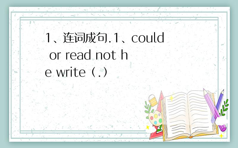 1、连词成句.1、could or read not he write（.）