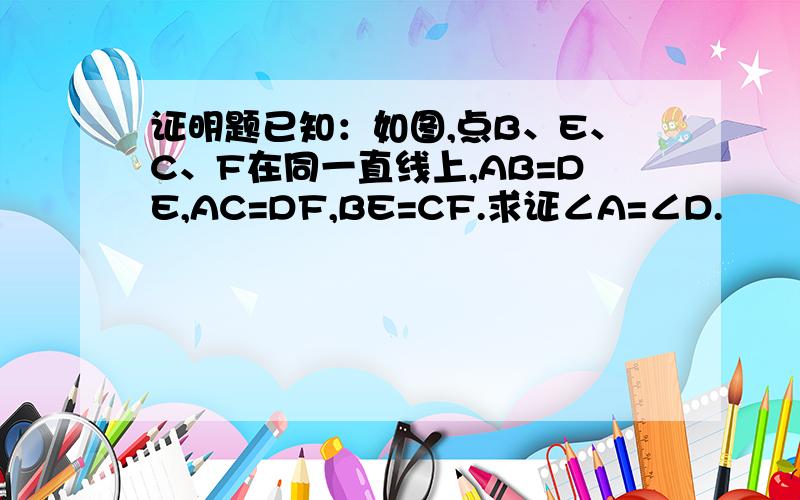 证明题已知：如图,点B、E、C、F在同一直线上,AB=DE,AC=DF,BE=CF.求证∠A=∠D.