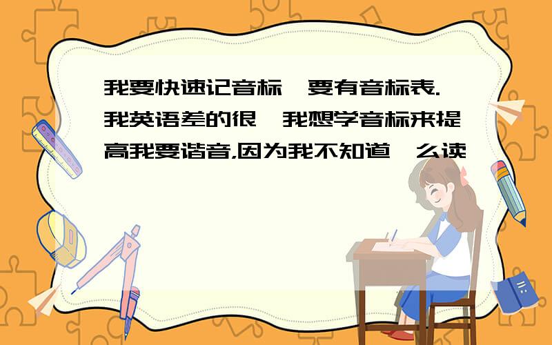 我要快速记音标,要有音标表.我英语差的很,我想学音标来提高我要谐音，因为我不知道咋么读