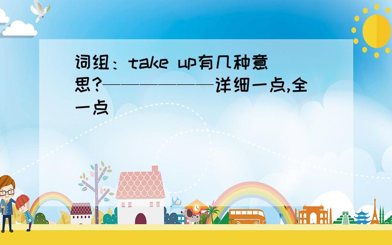 词组：take up有几种意思?——————详细一点,全一点