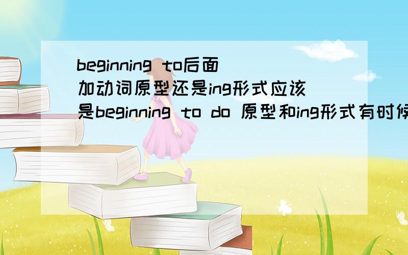 beginning to后面加动词原型还是ing形式应该是beginning to do 原型和ing形式有时候不一样