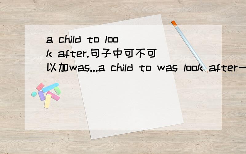 a child to look after.句子中可不可以加was...a child to was look after一个需要被照顾的孩子.