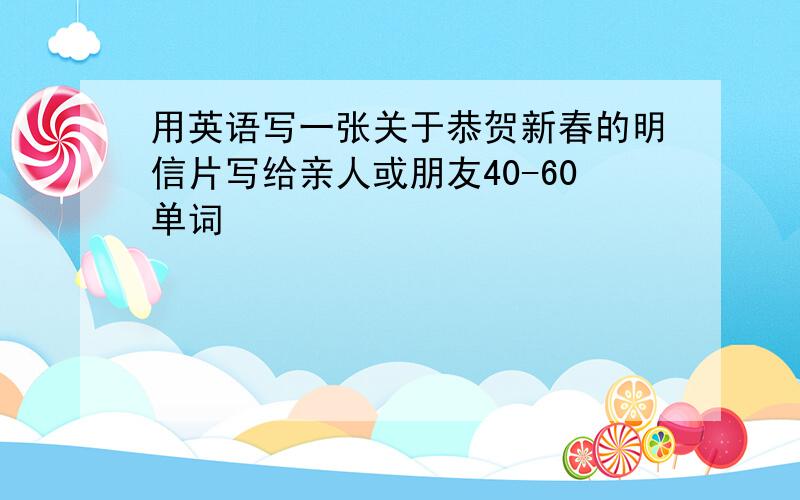 用英语写一张关于恭贺新春的明信片写给亲人或朋友40-60单词