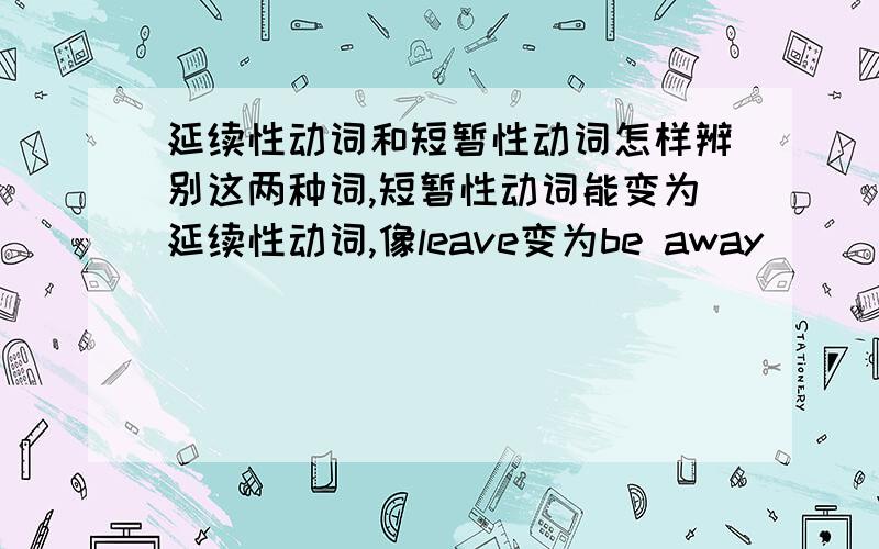 延续性动词和短暂性动词怎样辨别这两种词,短暂性动词能变为延续性动词,像leave变为be away