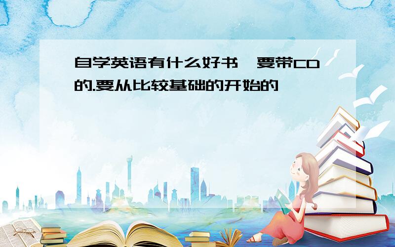 自学英语有什么好书,要带CD的.要从比较基础的开始的,