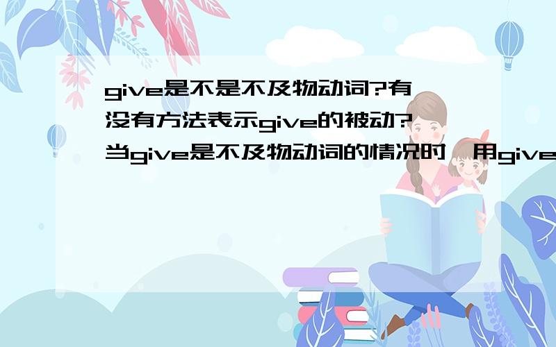 give是不是不及物动词?有没有方法表示give的被动?当give是不及物动词的情况时,用given表示被动可以吗