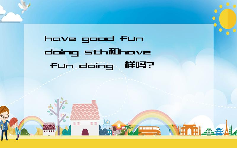 have good fun doing sth和have fun doing一样吗?