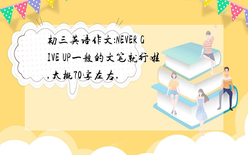 初三英语作文：NEVER GIVE UP一般的文笔就行啦,大概70字左右,