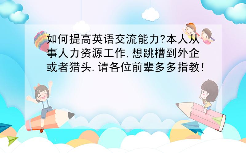 如何提高英语交流能力?本人从事人力资源工作,想跳槽到外企或者猎头.请各位前辈多多指教!