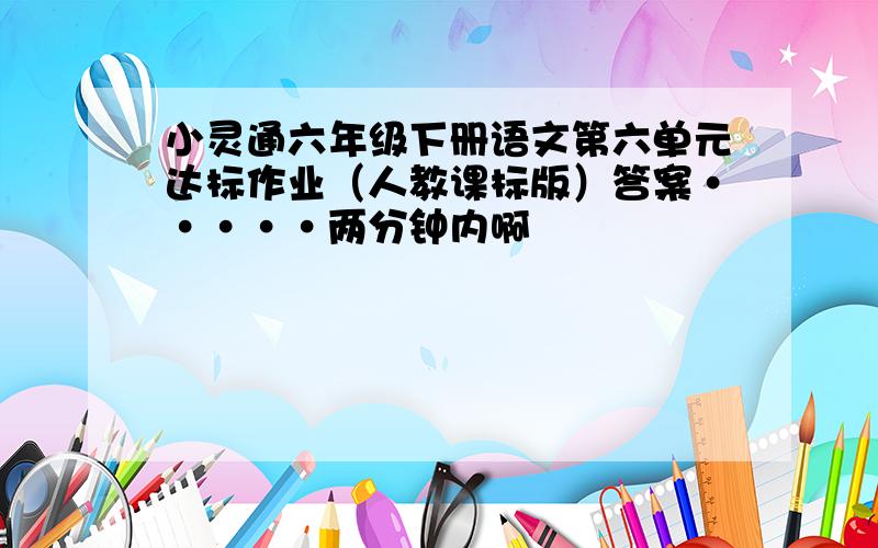 小灵通六年级下册语文第六单元达标作业（人教课标版）答案·····两分钟内啊