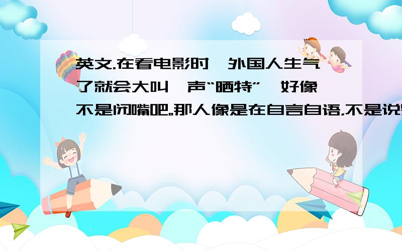 英文.在看电影时,外国人生气了就会大叫一声“晒特”,好像不是闭嘴吧。那人像是在自言自语，不是说别人啊。