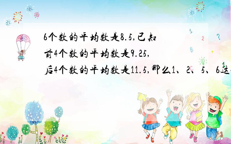 6个数的平均数是8.5,已知前4个数的平均数是9.25,后4个数的平均数是11.5,那么1、2、5、6这4个数的平均数是多少?请知道的快点告知!